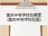 重庆中专学校在哪里(重庆中专学校位置)