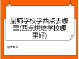 厨师学校学西点去哪里(西点烘焙学校哪里好)