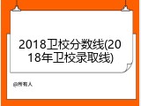 2018卫校分数线(2018年卫校录取线)
