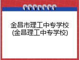 金昌市理工中专学校(金昌理工中专学校)