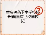 重庆医药卫生学校校长蒲(重庆卫校蒲校长)
