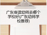 广东省读幼师去哪个学校好(广东幼师学校推荐)
