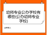 幼师专业公办学校有哪些(公办幼师专业学校)