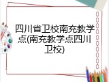 四川省卫校南充教学点(南充教学点四川卫校)