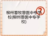柳州畜牧兽医中专学校(柳州兽医中专学校)