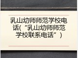 乳山幼师师范学校电话(“乳山幼师师范学校联系电话”)