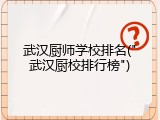 武汉厨师学校排名("武汉厨校排行榜")