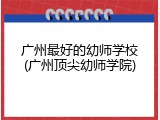广州最好的幼师学校(广州顶尖幼师学院)