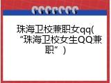 珠海卫校兼职女qq(“珠海卫校女生QQ兼职”)