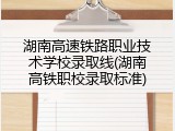 湖南高速铁路职业技术学校录取线(湖南高铁职校录取标准)