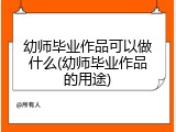 幼师毕业作品可以做什么(幼师毕业作品的用途)
