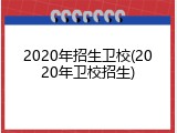 2020年招生卫校(2020年卫校招生)