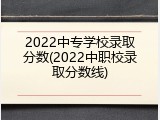 2022中专学校录取分数(2022中职校录取分数线)