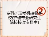 专科护理考研接收学校(护理专业研究生院校接收专科生)