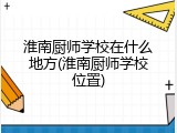 淮南厨师学校在什么地方(淮南厨师学校位置)