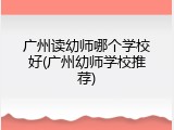广州读幼师哪个学校好(广州幼师学校推荐)