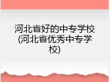 河北省好的中专学校(河北省优秀中专学校)