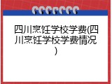 四川烹饪学校学费(四川烹饪学校学费情况)