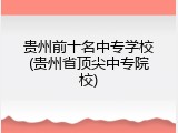 贵州前十名中专学校(贵州省顶尖中专院校)