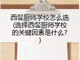西餐厨师学校怎么选(选择西餐厨师学校的关键因素是什么？)