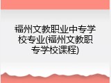 福州文教职业中专学校专业(福州文教职专学校课程)
