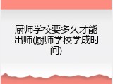 厨师学校要多久才能出师(厨师学校学成时间)