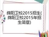 绵阳卫校2015招生(绵阳卫校2015年招生简章)
