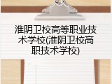 淮阴卫校高等职业技术学校(淮阴卫校高职技术学校)