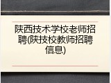 陕西技术学校老师招聘(陕技校教师招聘信息)