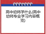 高中幼师学什么(高中幼师专业学习内容概览)