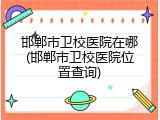 邯郸市卫校医院在哪(邯郸市卫校医院位置查询)