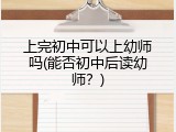上完初中可以上幼师吗(能否初中后读幼师？)