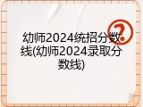 幼师2024统招分数线(幼师2024录取分数线)