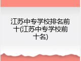 江苏中专学校排名前十(江苏中专学校前十名)