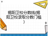揭阳卫校分数线(揭阳卫校录取分数门槛)