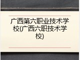 广西第六职业技术学校(广西六职技术学校)