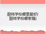 厨师学校哪里最好(厨师学校哪家强)