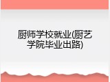 厨师学校就业(厨艺学院毕业出路)