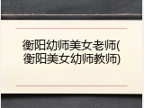 衡阳幼师美女老师(衡阳美女幼师教师)