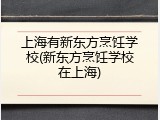 上海有新东方烹饪学校(新东方烹饪学校在上海)