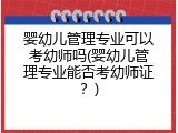 婴幼儿管理专业可以考幼师吗(婴幼儿管理专业能否考幼师证？)