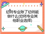 幼师专业除了幼师能做什么(幼师专业其他职业选择)