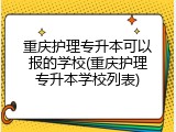 重庆护理专升本可以报的学校(重庆护理专升本学校列表)