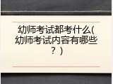 幼师考试都考什么(幼师考试内容有哪些？)