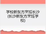 学校新东方烹饪长沙(长沙新东方烹饪学校)