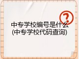 中专学校编号是什么(中专学校代码查询)