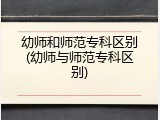 幼师和师范专科区别(幼师与师范专科区别)