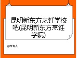 昆明新东方烹饪学校吧(昆明新东方烹饪学院)