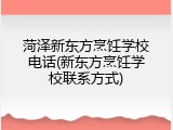 菏泽新东方烹饪学校电话(新东方烹饪学校联系方式)
