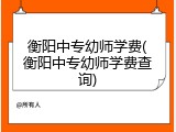 衡阳中专幼师学费(衡阳中专幼师学费查询)